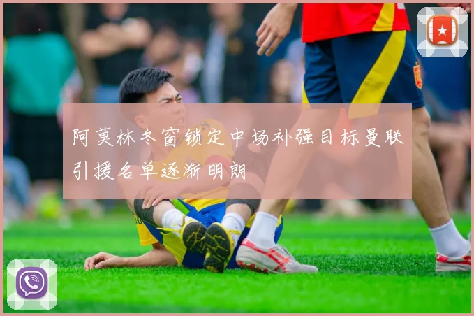 阿莫林冬窗锁定中场补强目标曼联引援名单逐渐明朗