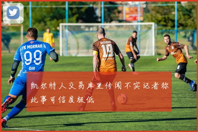 凯尔特人交易库里传闻不实记者称此事可信度极低