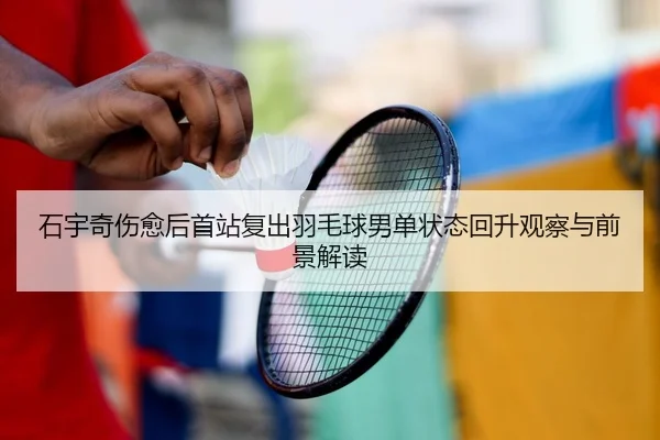 石宇奇伤愈后首站复出羽毛球男单状态回升观察与前景解读