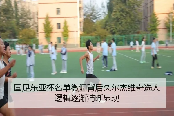 国足东亚杯名单微调背后久尔杰维奇选人逻辑逐渐清晰显现
