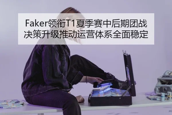 Faker领衔T1夏季赛中后期团战决策升级推动运营体系全面稳定
