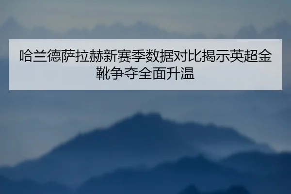 哈兰德萨拉赫新赛季数据对比揭示英超金靴争夺全面升温